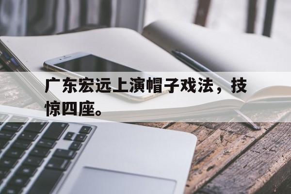 广东宏远上演帽子戏法，技惊四座。