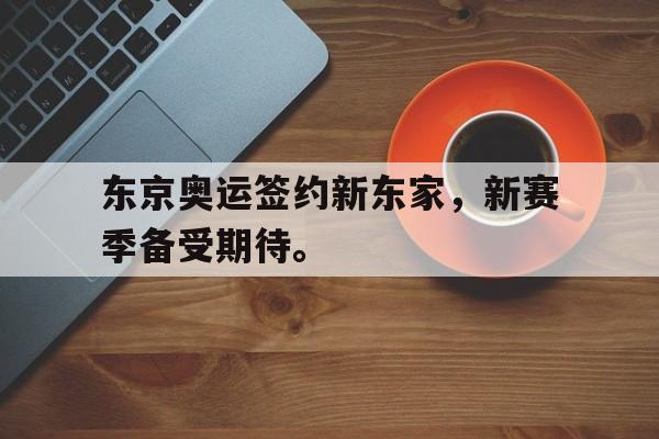 东京奥运签约新东家，新赛季备受期待。