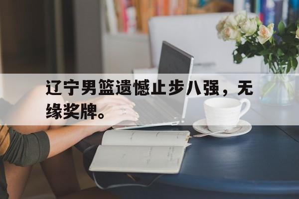 辽宁男篮遗憾止步八强，无缘奖牌。