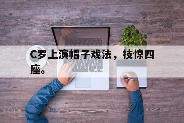 C罗上演帽子戏法，技惊四座。