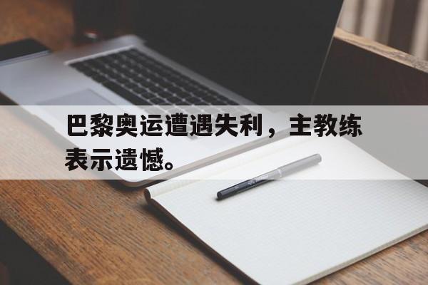 巴黎奥运遭遇失利，主教练表示遗憾。