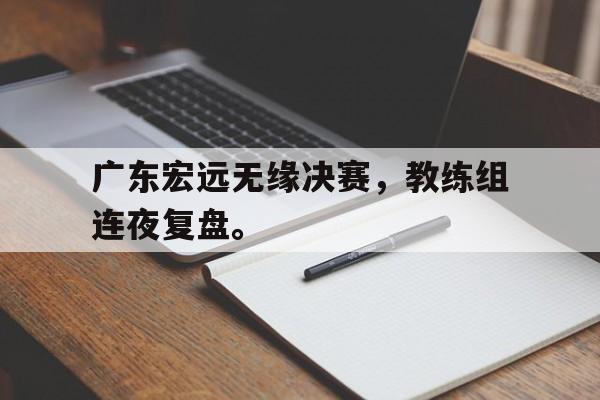 广东宏远无缘决赛，教练组连夜复盘。