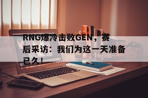 RNG爆冷击败GEN，赛后采访：我们为这一天准备已久！