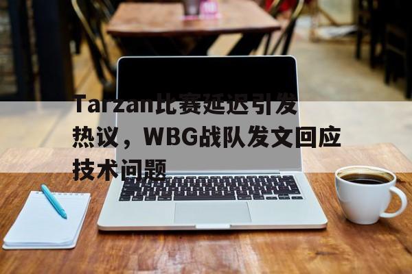 Tarzan比赛延迟引发热议，WBG战队发文回应技术问题