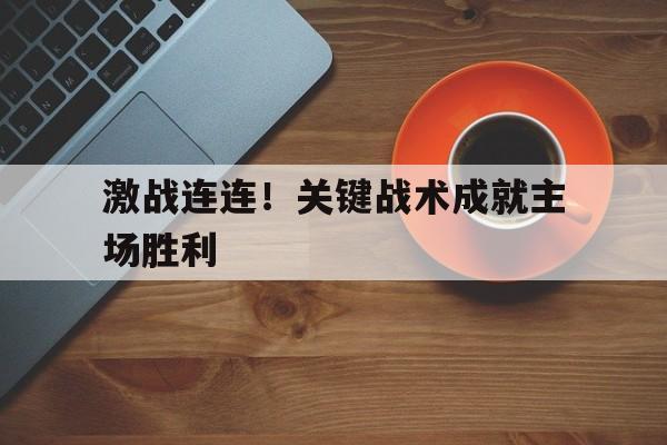 激战连连！关键战术成就主场胜利