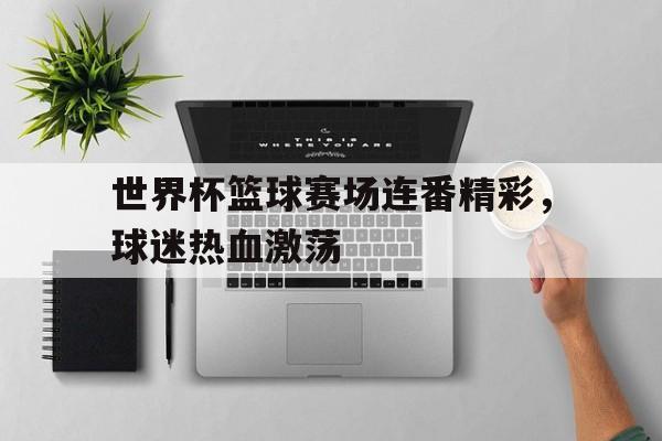 世界杯篮球赛场连番精彩，球迷热血激荡