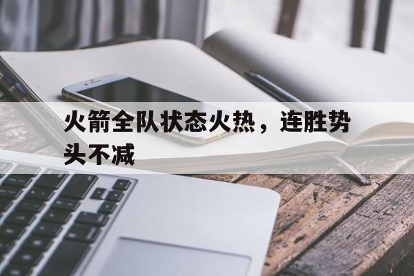 火箭全队状态火热,连胜势头不减 火箭全队状态火热,连胜势头不减