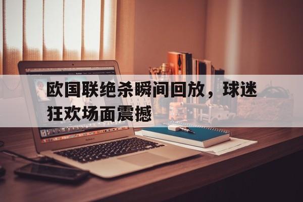 欧国联绝杀瞬间回放，球迷狂欢场面震撼