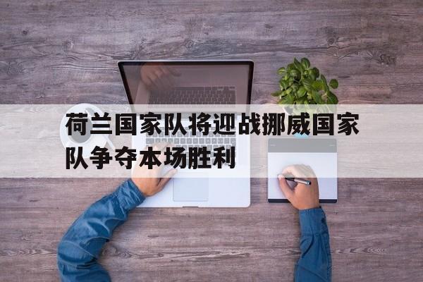 荷兰国家队将迎战挪威国家队争夺本场胜利