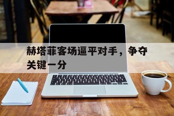 赫塔菲客场逼平对手，争夺关键一分