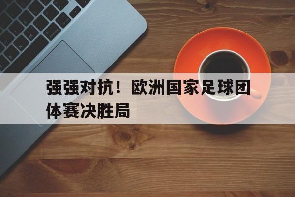 强强对抗！欧洲国家足球团体赛决胜局