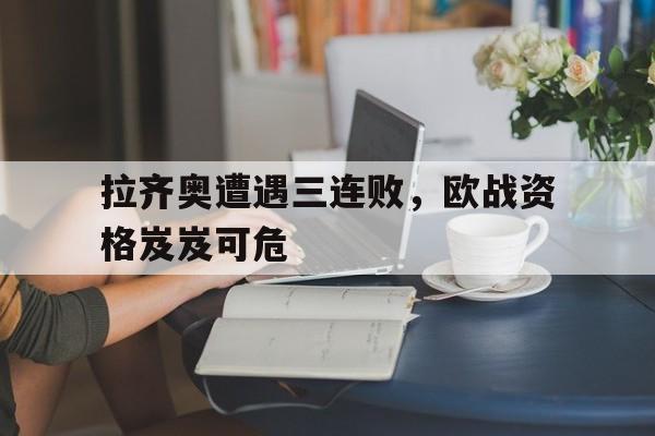 拉齐奥遭遇三连败,欧战资格岌岌可危 拉齐奥遭遇三连败,欧战资格岌岌可危
