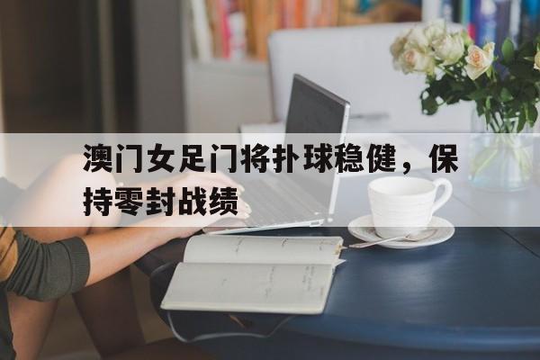 澳门女足门将扑球稳健，保持零封战绩