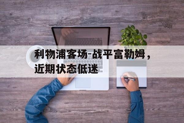 利物浦客场-战平富勒姆，近期状态低迷